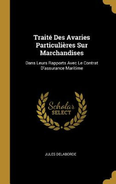 Traité Des Avaries Particulières Sur Marchandises: Dans Leurs Rapports Avec Le Contrat D'assurance Maritime by Jules Delaborde