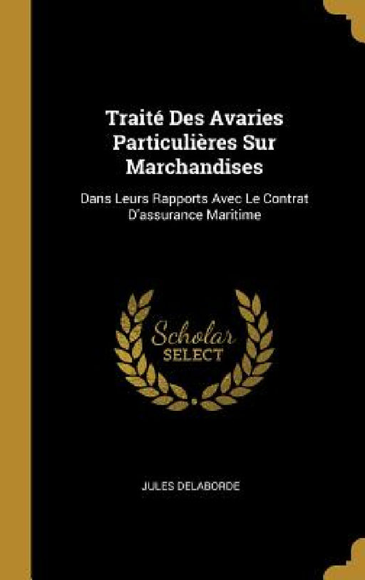 Traité Des Avaries Particulières Sur Marchandises: Dans Leurs Rapports Avec Le Contrat D'assurance Maritime by Jules Delaborde
