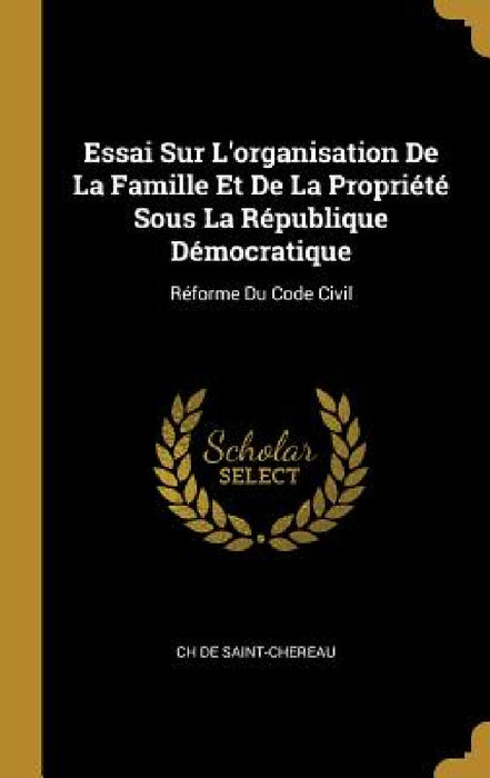 Essai Sur L'organisation De La Famille Et De La Propriété Sous La République Démocratique: Réforme Du Code Civil by Ch De Saint-Chereau