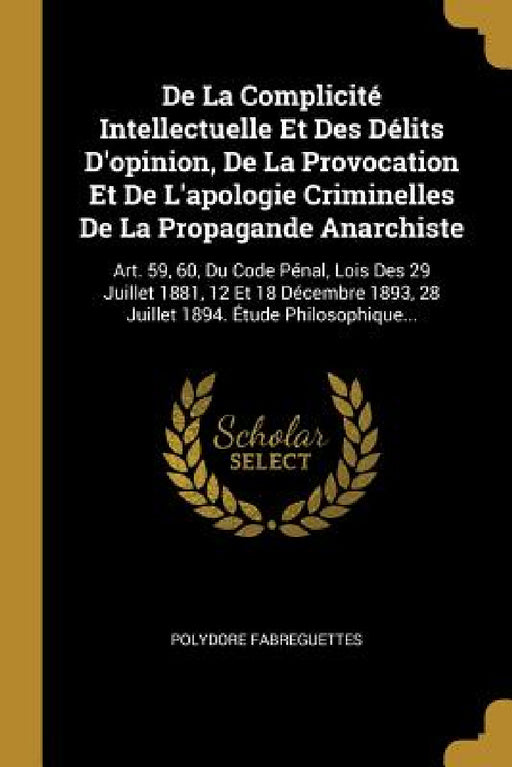 De La Complicité Intellectuelle Et Des Délits D'opinion, De La Provocation Et De L'apologie Criminelles De La Propagande Anarchiste: Art. 59, 60, Du C by Polydore Fabreguettes