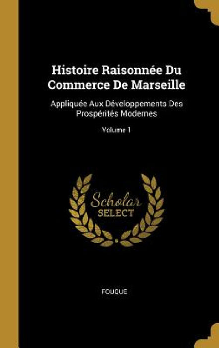 Histoire Raisonnée Du Commerce De Marseille: Appliquée Aux Développements Des Prospérités Modernes; Volume 1 by Fouque