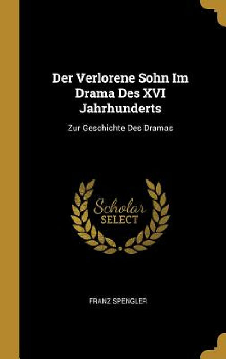 Der Verlorene Sohn Im Drama Des XVI Jahrhunderts: Zur Geschichte Des Dramas by Franz Spengler