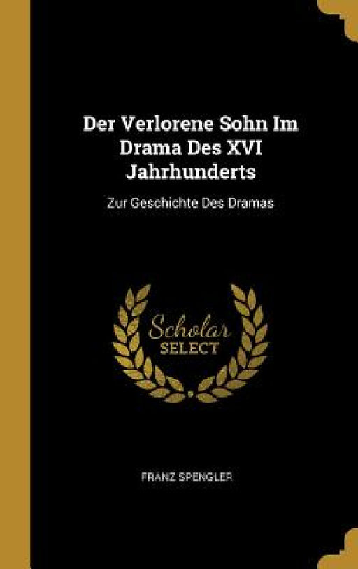 Der Verlorene Sohn Im Drama Des XVI Jahrhunderts: Zur Geschichte Des Dramas by Franz Spengler