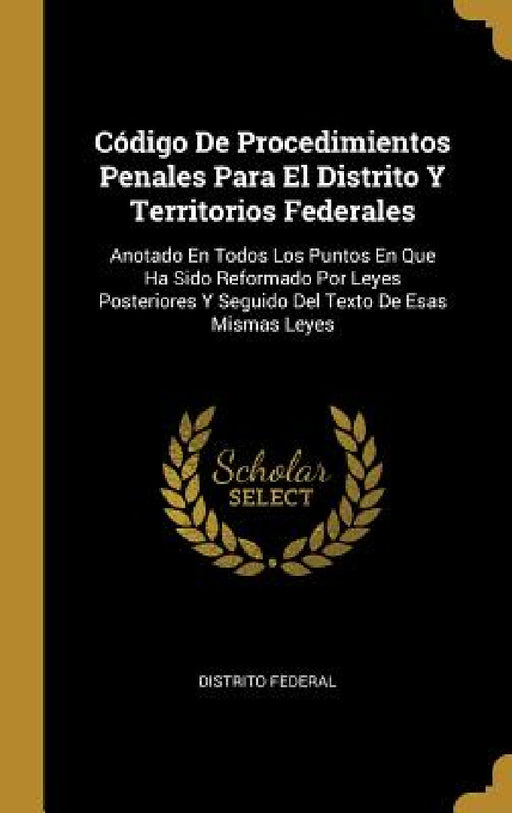 Código De Procedimientos Penales Para El Distrito Y Territorios Federales: Anotado En Todos Los Puntos En Que Ha Sido Reformado Por Leyes Posteriores by Distrito Federal