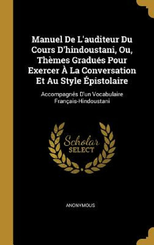 Manuel De L'auditeur Du Cours D'hindoustani, Ou, Thèmes Gradués Pour Exercer À La Conversation Et Au Style Épistolaire: Accompagnés D'un Vocabulaire F by Anonymous