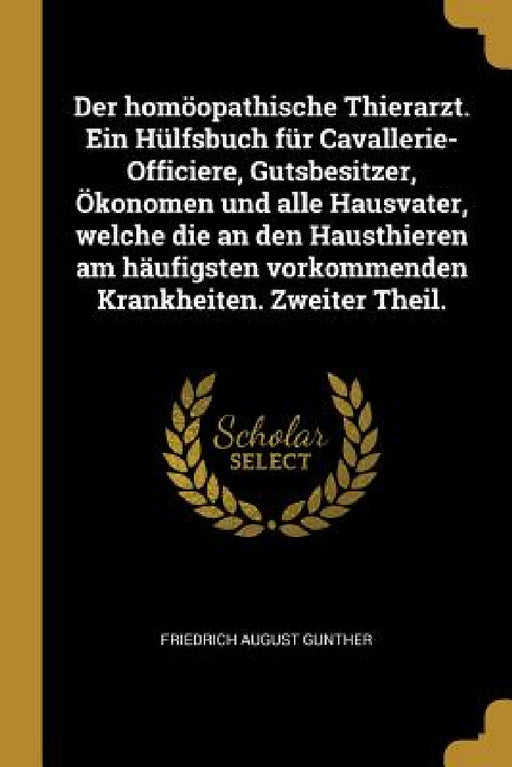 Der homöopathische Thierarzt. Ein Hülfsbuch für Cavallerie-Officiere, Gutsbesitzer, Ökonomen und alle Hausvater, welche die an den Hausthieren am häuf by Friedrich August Gunther