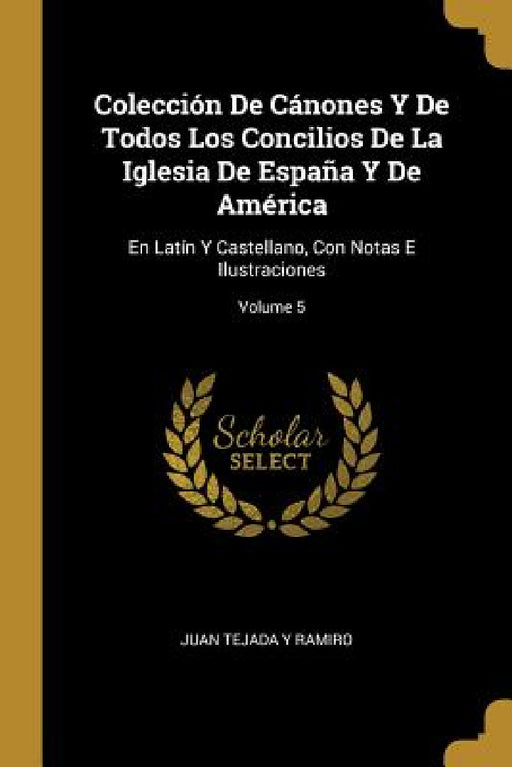 Colección De Cánones Y De Todos Los Concilios De La Iglesia De España Y De América: En Latín Y Castellano, Con Notas E Ilustraciones; Volume 5 by Juan Tejada y. Ramiro