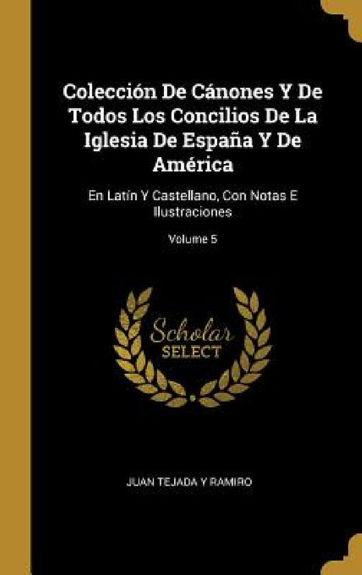 Colección De Cánones Y De Todos Los Concilios De La Iglesia De España Y De América: En Latín Y Castellano, Con Notas E Ilustraciones; Volume 5 by Juan Tejada y. Ramiro