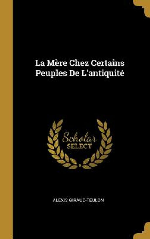 La Mère Chez Certains Peuples De L'antiquité by Alexis Giraud-Teulon