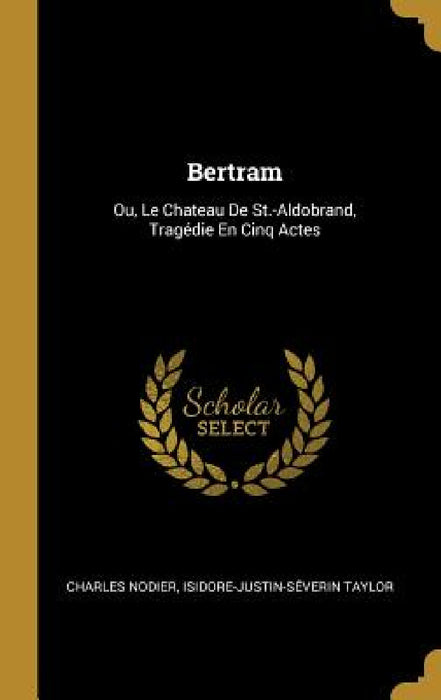 Bertram: Ou, Le Chateau De St.-Aldobrand, Tragédie En Cinq Actes by Charles Nodier, Isidore-Justin-Séverin Taylor