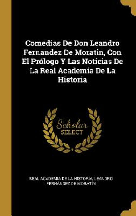 Comedias De Don Leandro Fernandez De Moratin, Con El Prólogo Y Las Noticias De La Real Academia De La Historia by Real Academia De La Historia, Leandro Fernández de Moratín