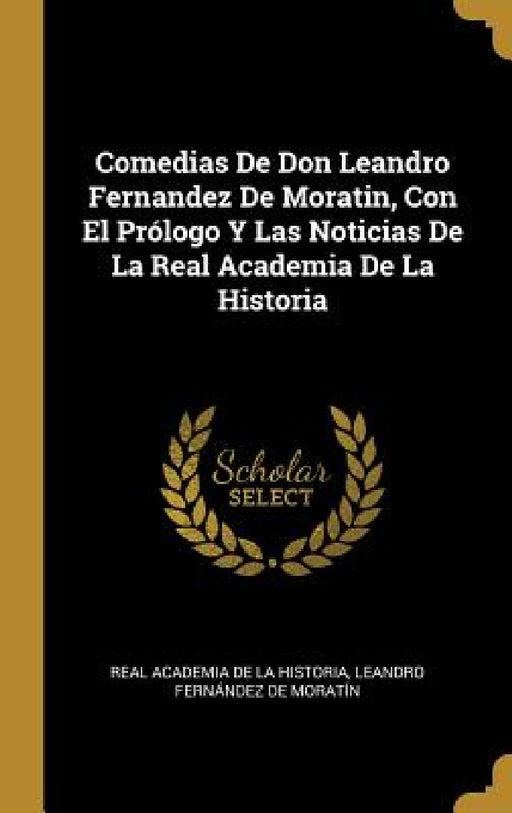 Comedias De Don Leandro Fernandez De Moratin, Con El Prólogo Y Las Noticias De La Real Academia De La Historia by Real Academia De La Historia, Leandro Fernández de Moratín