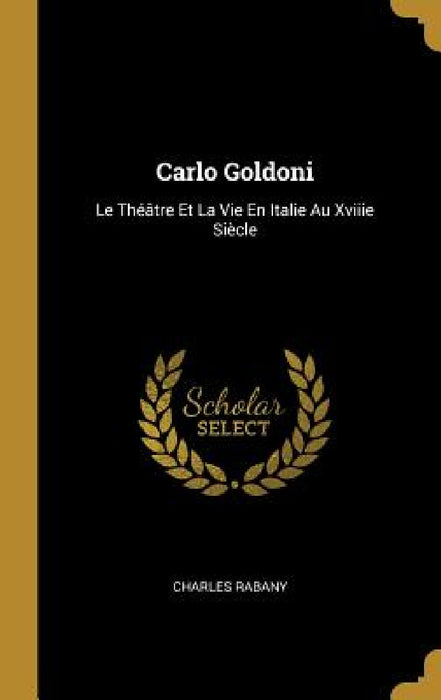 Carlo Goldoni: Le Théâtre Et La Vie En Italie Au Xviiie Siècle by Charles Rabany