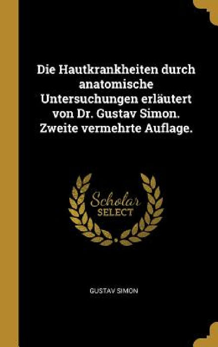 Die Hautkrankheiten durch anatomische Untersuchungen erläutert von Dr. Gustav Simon. Zweite vermehrte Auflage. by Gustav Simon