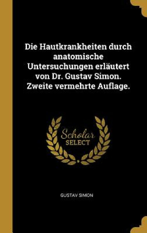 Die Hautkrankheiten durch anatomische Untersuchungen erläutert von Dr. Gustav Simon. Zweite vermehrte Auflage. by Gustav Simon