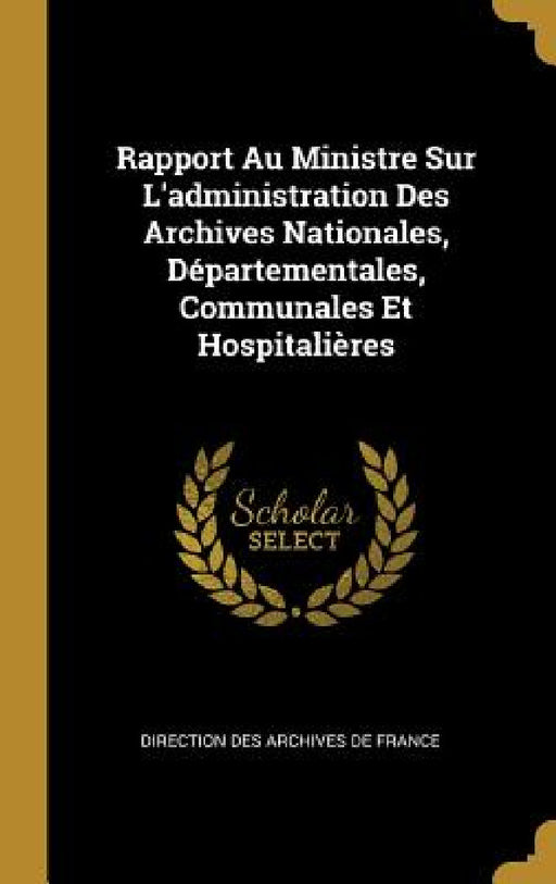 Rapport Au Ministre Sur L'administration Des Archives Nationales, Départementales, Communales Et Hospitalières by Direction Des Archives de France