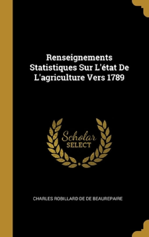 Renseignements Statistiques Sur L'état De L'agriculture Vers 1789 by Charles Robillard De De Beaurepaire
