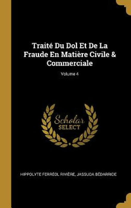 Traité Du Dol Et De La Fraude En Matière Civile & Commerciale; Volume 4 by Hippolyte Ferréol Rivière, Jassuda Bédarride