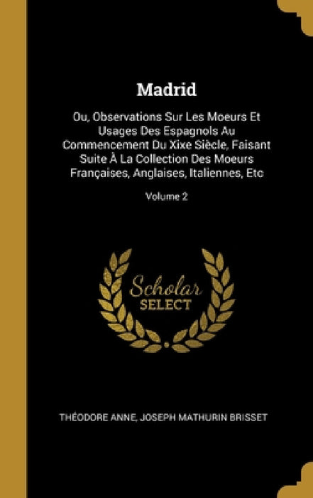 Madrid: Ou, Observations Sur Les Moeurs Et Usages Des Espagnols Au Commencement Du Xixe Siècle, Faisant Suite À La Collection by Théodore Anne, Joseph Mathurin Brisset