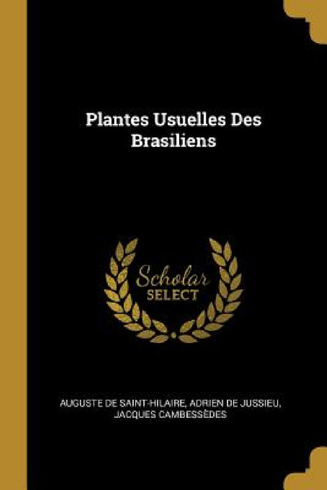 Plantes Usuelles Des Brasiliens by Auguste De Saint-Hilaire, Adrien de Jussieu, Jacques Cambessèdes