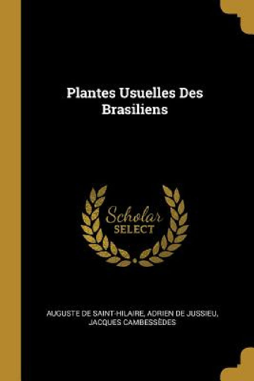 Plantes Usuelles Des Brasiliens by Auguste De Saint-Hilaire, Adrien de Jussieu, Jacques Cambessèdes