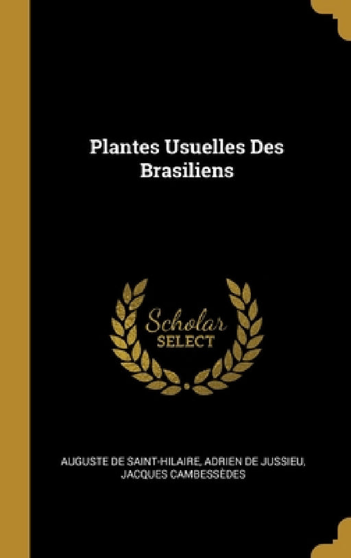 Plantes Usuelles Des Brasiliens by Auguste De Saint-Hilaire, Adrien de Jussieu, Jacques Cambessèdes