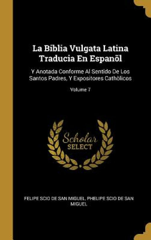 La Biblia Vulgata Latina Traducia En Espanõl: Y Anotada Conforme Al Sentido De Los Santos Padres, Y Expositores Cathòlicos; Volume 7 by Felipe Scio De San Miguel, Phelipe Scio De San Miguel