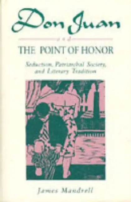 Don Juan And The Point Of Honor: Seduction Patriarchal Society and Literature Tradition by James Mandrell