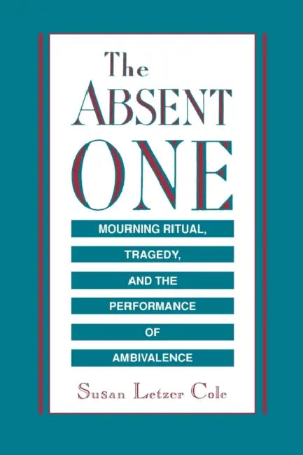 The Absent One: Mourning Ritual, Tragedy, and the Performance of Ambivalence by Susan L. Cole