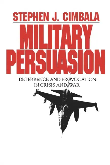 Military Persuasion: Deterrence and Provocation in Crisis and War by Stephen Cimbala