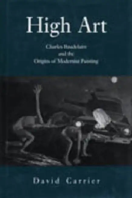 High Art: Charles Baudelaire and the Origins of Modernist Painting by David Carrier
