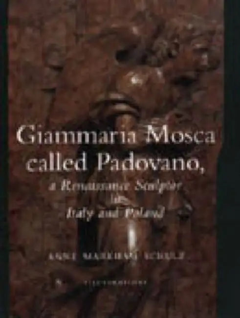 Giammaria Mosca Called Padovano: A Renaissance Sculptor in Italy and Poland by Anne Markham Schulz