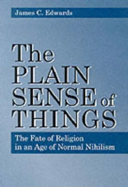 Plain Sense of Things - Ppr.: The Fate of Religion in an Age of Normal Nihilism by James C. Edwards