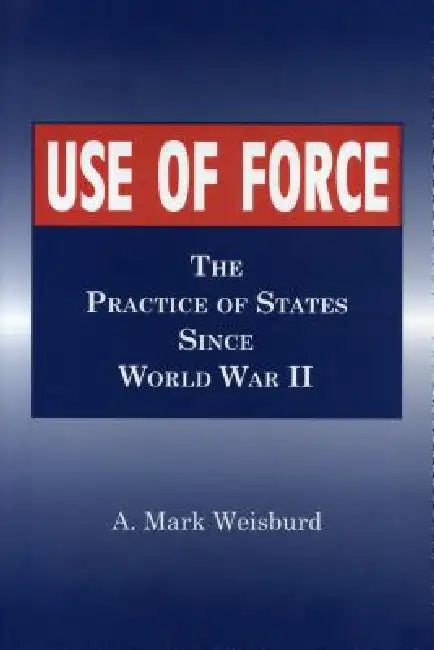 Use of Force: The Practice of States Since World War II by Arthur Mark Weisburd