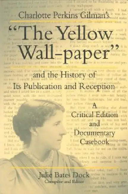 Charlotte Perkins Gilman's "The Yellow Wall-paper" and the History of Its Publication and Reception: A Critical Edition and Documentary Casebook by Julie Bates Dock