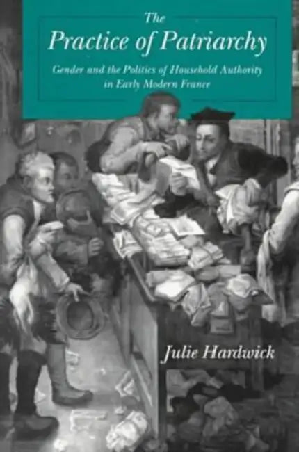 Practice of Patriarchy - Ppr.: Gender and the Politics of Household Authority in Early Modern France by Julie Hardwick