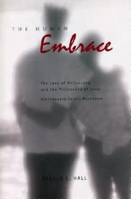 The Human Embrace: The Love of Philosophy and the Philosophy of Love; Kierkegaard, Cavell, Nussbaum by Ronald L. Hall