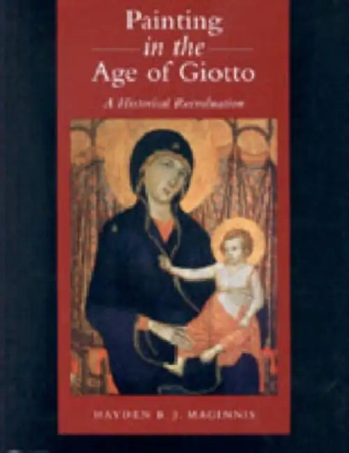 Painting in the Age of Giotto: A Historical Reevaluation by Hayden B. J. Maginnis