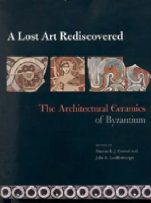 A Lost Art Rediscovered: The Architectural Ceramics of Byzantium by Sharon E. J. Gerstel, Julie Lauffenburger
