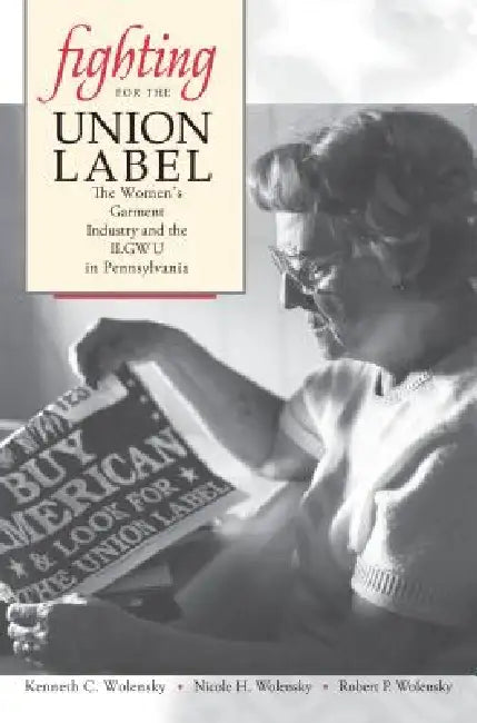 Fighting for the Union Label: The Women's Garment Industry and the ILGWU in Pennsylvania by Kenneth C. Wolensky, Nicole H. Wolensky, Robert P. Wolensky