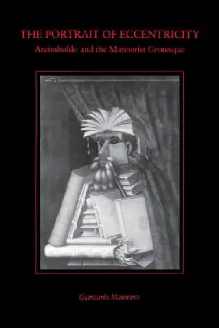 The Portrait of Eccentricity: Arcimboldo and the Mannerist Grotesque by Giancarlo Maiorino
