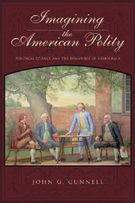 Imagining the American Polity: Political Science and the Discourse of Democracy by John G. Gunnell