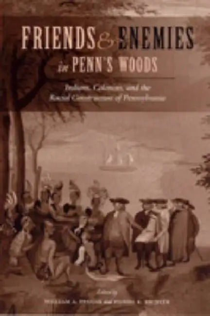 Friends and Enemies in Penn's Woods: Indians, Colonists, and the Racial Construction of Pennsylvania by William A. Pencak, Daniel K. Richter