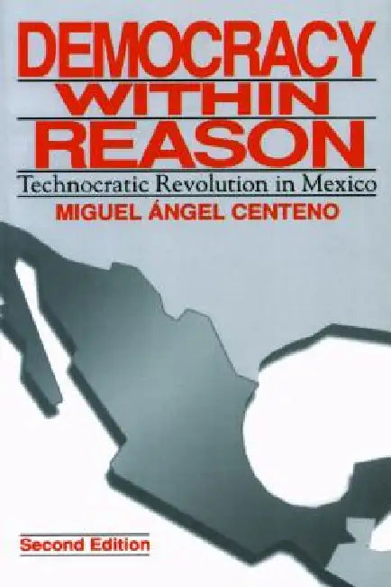 Democracy Within Reason: Technocratic Revolution in Mexico by Miguel Angel Centeno