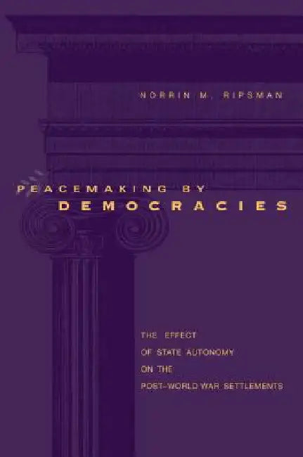Peacemaking by Democracies: The Effect of State Autonomy on the Post-World War Settlements by Norrin M. Ripsman