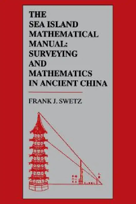The Sea Island Mathematical Manual: Surveying and Mathematics in Ancient China by Frank J. Swetz
