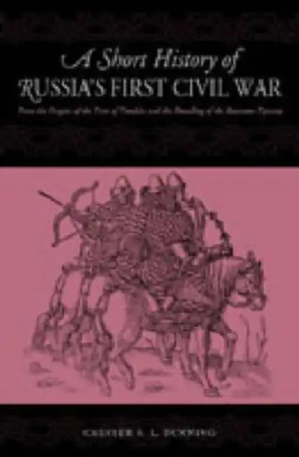 A Short History of Russia's First Civil War: The Time of Troubles and the Founding of the Romanov Dynasty by Chester S. L. Dunning