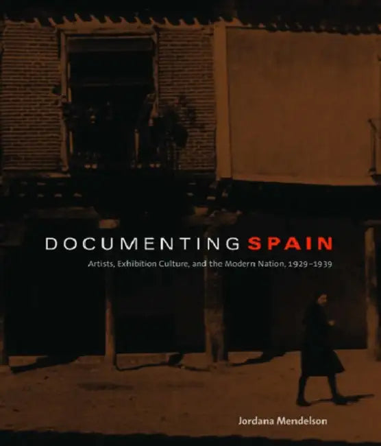 Documenting Spain: Artists, Exhibition Culture, and the Modern Nation, 1929-1939 by Jordana Mendelson