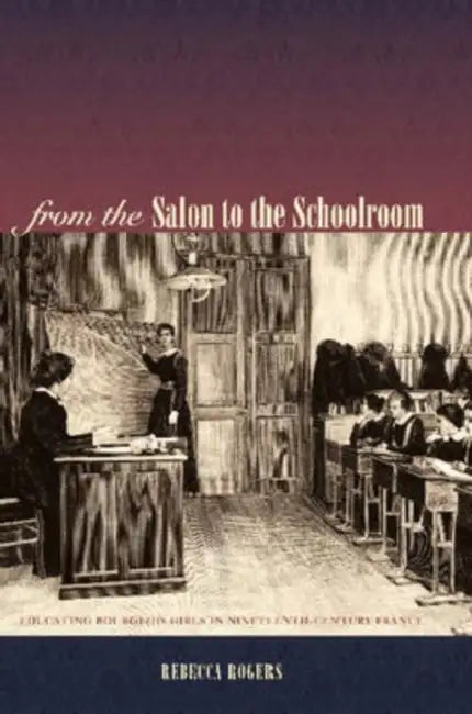 From the Salon to the Schoolroom: Educating Bourgeois Girls in Nineteenth-Century France by Rebecca Rogers
