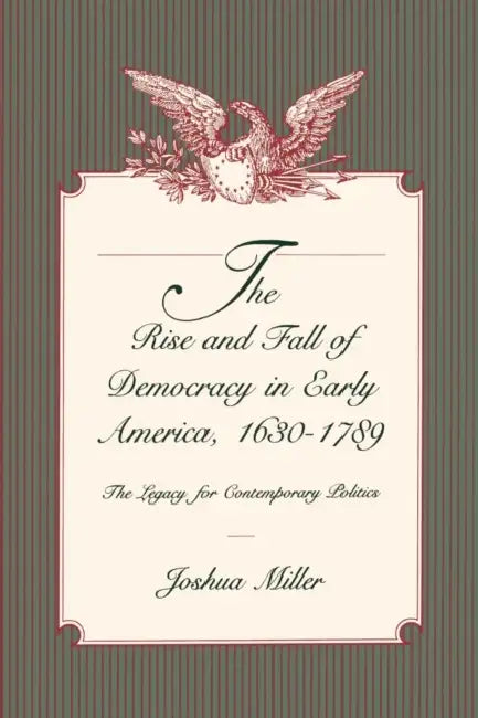 The Rise and Fall of Democracy in Early America, 1630-1789: The Legacy for Contemporary Politics by Joshua Miller